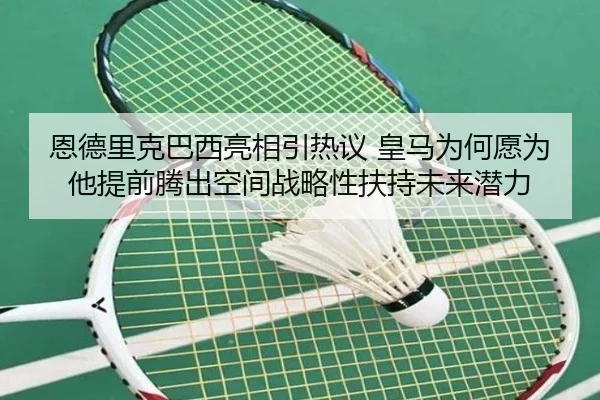 恩德里克巴西亮相引热议 皇马为何愿为他提前腾出空间战略性扶持未来潜力