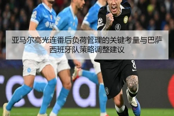 亚马尔高光连番后负荷管理的关键考量与巴萨西班牙队策略调整建议